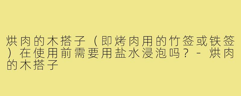烘肉的木搭子(即烤肉用的竹签或铁签)在使用前需要用盐水浸泡吗?-烘肉的木搭子