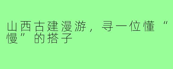 山西古建漫游,寻一位懂“慢”的搭子