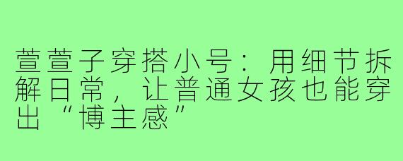 萱萱子穿搭小号:用细节拆解日常,让普通女孩也能穿出“博主感”