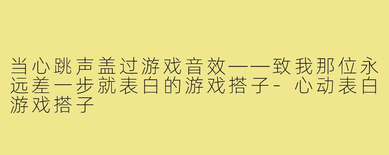 当心跳声盖过游戏音效——致我那位永远差一步就表白的游戏搭子-心动表白游戏搭子