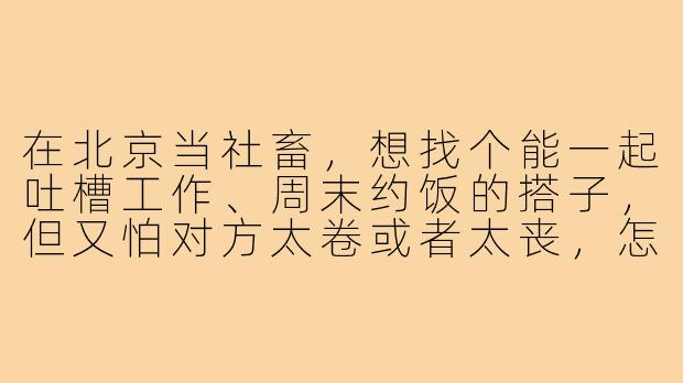 在北京当社畜，想找个能一起吐槽工作、周末约饭的搭子，但又怕对方太卷或者太丧，怎么判断对方是不是合适的“搭子”？