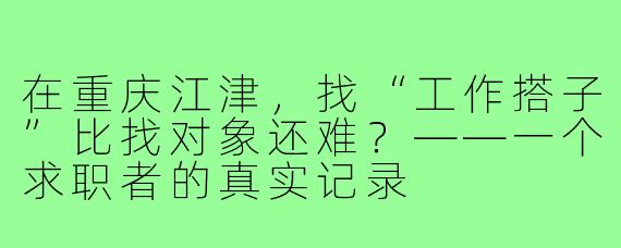 在重庆江津,找“工作搭子”比找对象还难?——一个求职者的真实记录