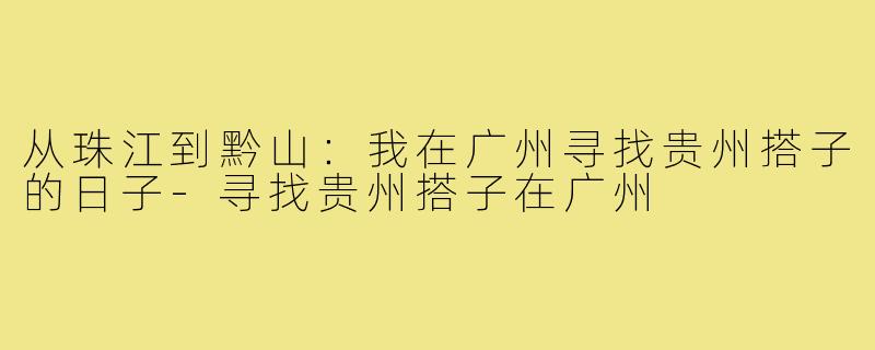 从珠江到黔山：我在广州寻找贵州搭子的日子-寻找贵州搭子在广州