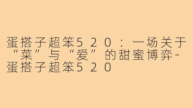 蛋搭子超笨520:一场关于“菜”与“爱”的甜蜜博弈-蛋搭子超笨520