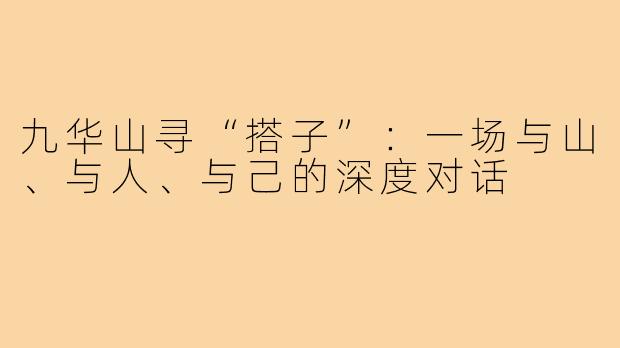 九华山寻“搭子”:一场与山、与人、与己的深度对话