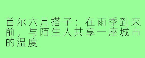 首尔六月搭子:在雨季到来前,与陌生人共享一座城市的温度
