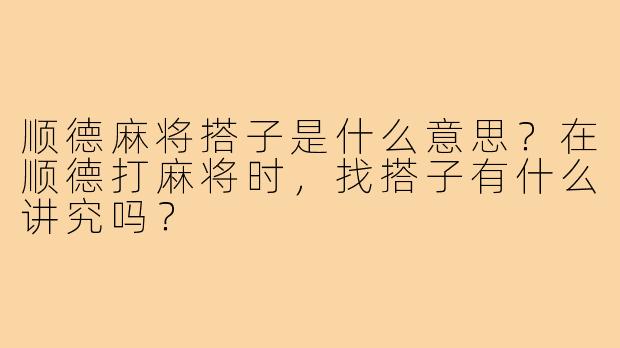 顺德麻将搭子是什么意思?在顺德打麻将时,找搭子有什么讲究吗?