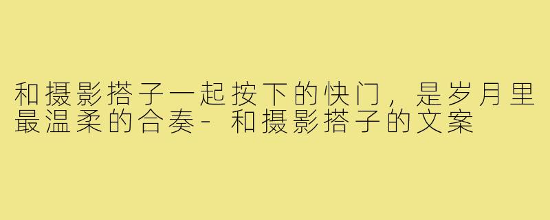 和摄影搭子一起按下的快门,是岁月里最温柔的合奏-和摄影搭子的文案