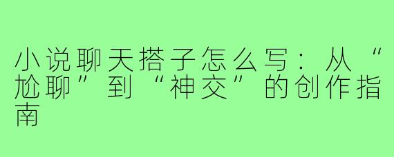 小说聊天搭子怎么写:从“尬聊”到“神交”的创作指南