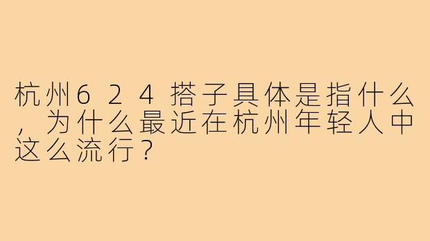 杭州624搭子具体是指什么,为什么最近在杭州年轻人中这么流行?