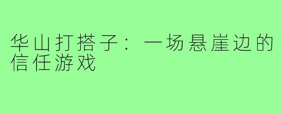 华山打搭子:一场悬崖边的信任游戏