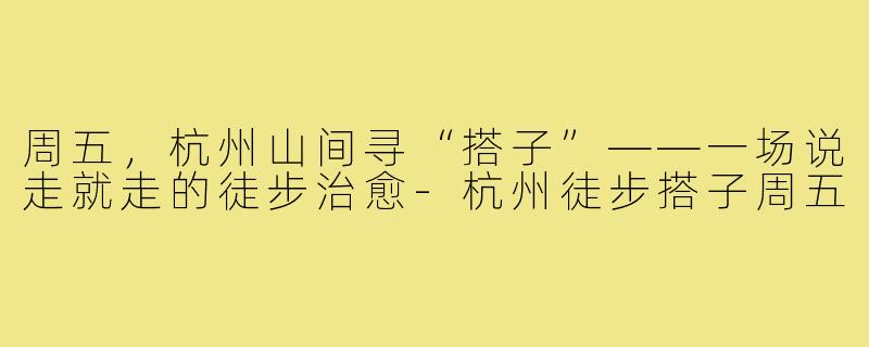 周五,杭州山间寻“搭子”——一场说走就走的徒步治愈-杭州徒步搭子周五