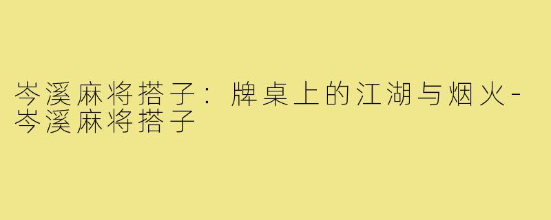 岑溪麻将搭子:牌桌上的江湖与烟火-岑溪麻将搭子