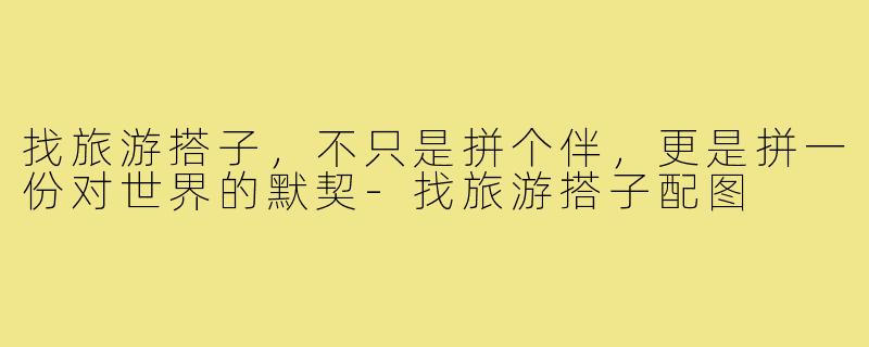 找旅游搭子,不只是拼个伴,更是拼一份对世界的默契-找旅游搭子配图