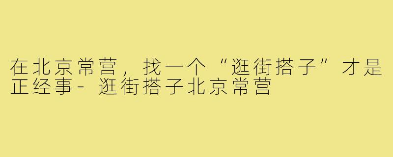 在北京常营,找一个“逛街搭子”才是正经事-逛街搭子北京常营