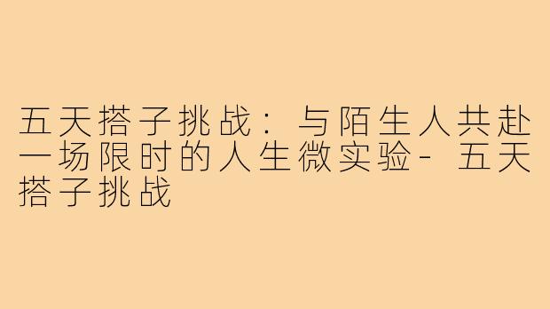 五天搭子挑战:与陌生人共赴一场限时的人生微实验-五天搭子挑战