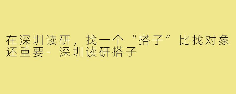 在深圳读研，找一个“搭子”比找对象还重要-深圳读研搭子