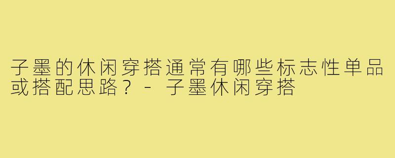 子墨的休闲穿搭通常有哪些标志性单品或搭配思路?-子墨休闲穿搭