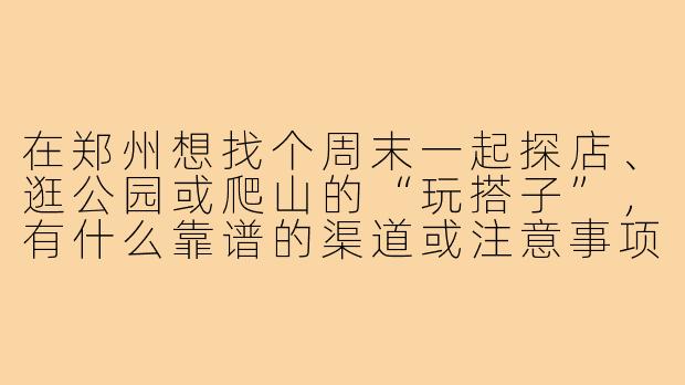 在郑州想找个周末一起探店、逛公园或爬山的“玩搭子”,有什么靠谱的渠道或注意事项吗?