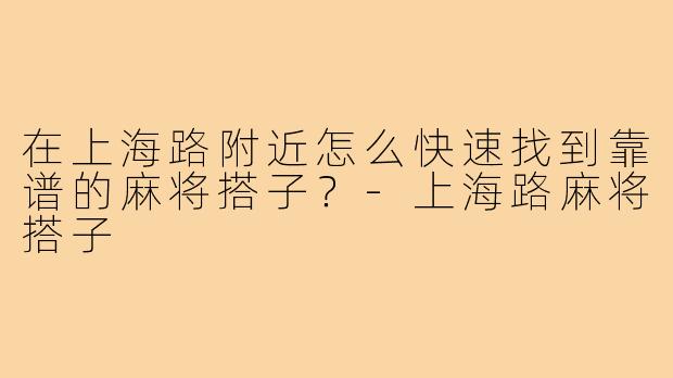 在上海路附近怎么快速找到靠谱的麻将搭子?-上海路麻将搭子
