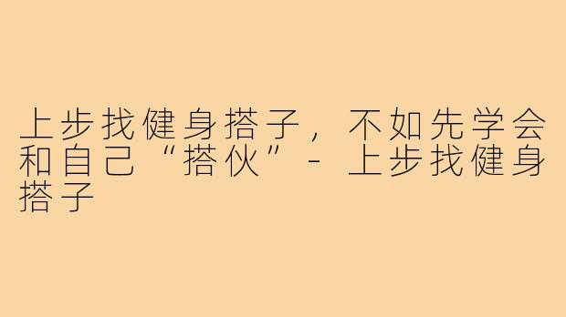 上步找健身搭子,不如先学会和自己“搭伙”-上步找健身搭子