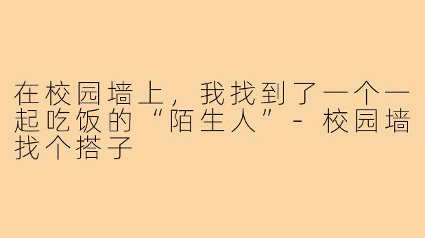 在校园墙上,我找到了一个一起吃饭的“陌生人”-校园墙找个搭子