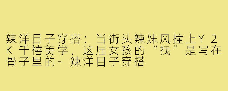 辣洋目子穿搭：当街头辣妹风撞上Y2K千禧美学，这届女孩的“拽”是写在骨子里的-辣洋目子穿搭