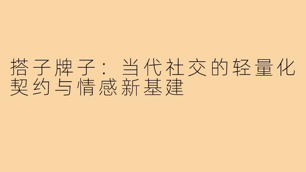 搭子牌子:当代社交的轻量化契约与情感新基建