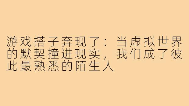 游戏搭子奔现了:当虚拟世界的默契撞进现实,我们成了彼此最熟悉的陌生人