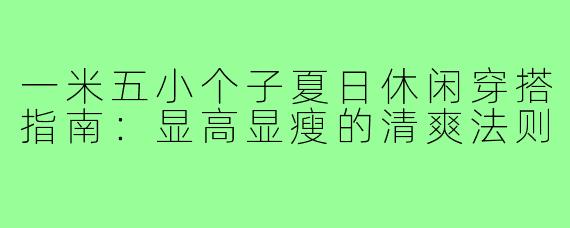 一米五小个子夏日休闲穿搭指南:显高显瘦的清爽法则