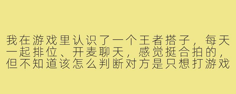 我在游戏里认识了一个王者搭子，每天一起排位、开麦聊天，感觉挺合拍的，但不知道该怎么判断对方是只想打游戏，还是有可能发展成现实对象？-王者对象搭子
