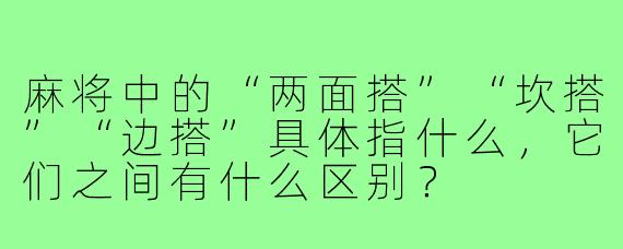 麻将中的“两面搭”“坎搭”“边搭”具体指什么，它们之间有什么区别？