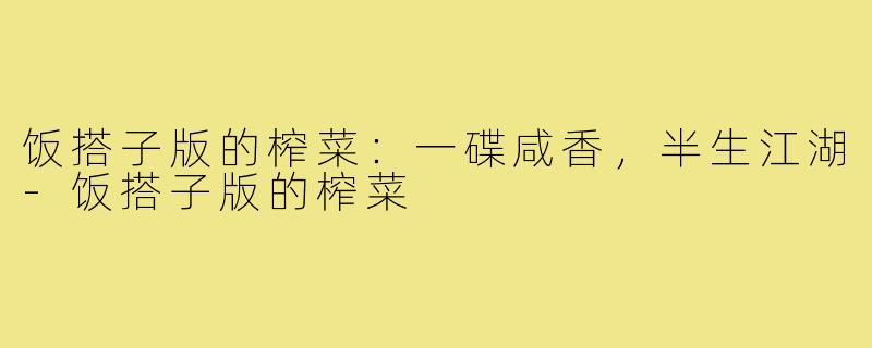 饭搭子版的榨菜:一碟咸香,半生江湖-饭搭子版的榨菜