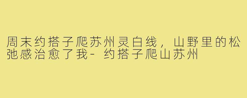 周末约搭子爬苏州灵白线，山野里的松弛感治愈了我-约搭子爬山苏州