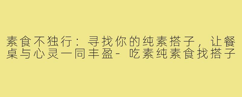 素食不独行：寻找你的纯素搭子，让餐桌与心灵一同丰盈-吃素纯素食找搭子