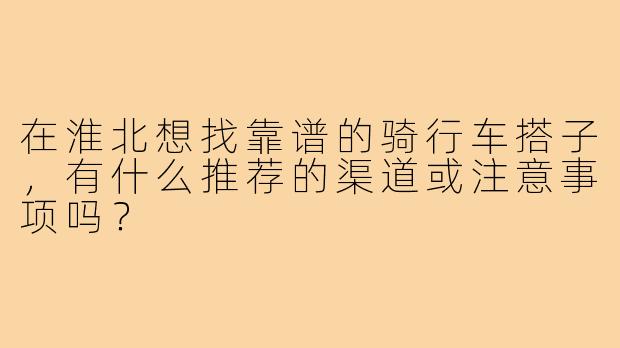 在淮北想找靠谱的骑行车搭子，有什么推荐的渠道或注意事项吗？