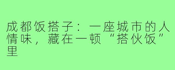 成都饭搭子：一座城市的人情味，藏在一顿“搭伙饭”里