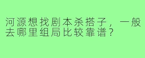 河源想找剧本杀搭子,一般去哪里组局比较靠谱?