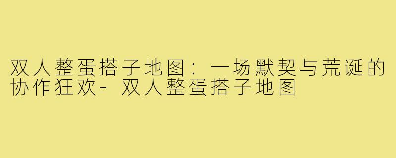 双人整蛋搭子地图:一场默契与荒诞的协作狂欢-双人整蛋搭子地图