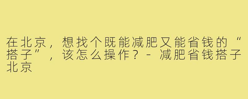 在北京,想找个既能减肥又能省钱的“搭子”,该怎么操作?-减肥省钱搭子北京