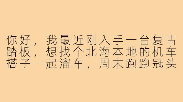 你好,我最近刚入手一台复古踏板,想找个北海本地的机车搭子一起溜车,周末跑跑冠头岭或者沿海公路,请问有什么推荐的找搭子的方式或者注意事项吗?