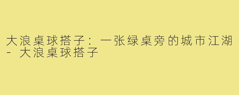 大浪桌球搭子:一张绿桌旁的城市江湖-大浪桌球搭子