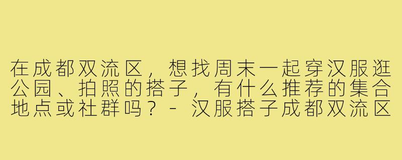 在成都双流区，想找周末一起穿汉服逛公园、拍照的搭子，有什么推荐的集合地点或社群吗？-汉服搭子成都双流区