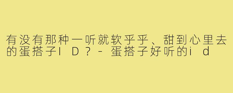 有没有那种一听就软乎乎、甜到心里去的蛋搭子ID?-蛋搭子好听的id