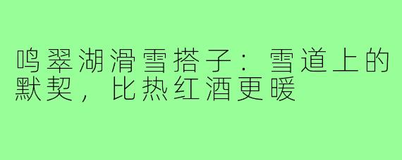 鸣翠湖滑雪搭子:雪道上的默契,比热红酒更暖