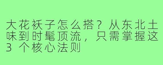 大花袄子怎么搭?从东北土味到时髦顶流,只需掌握这3个核心法则