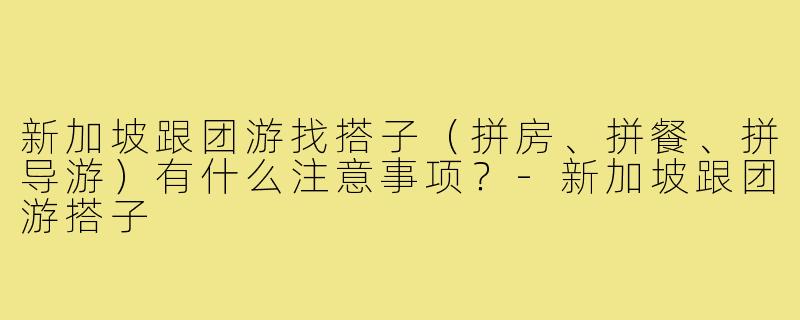 新加坡跟团游找搭子(拼房、拼餐、拼导游)有什么注意事项?-新加坡跟团游搭子