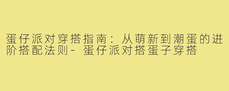 蛋仔派对穿搭指南:从萌新到潮蛋的进阶搭配法则-蛋仔派对搭蛋子穿搭