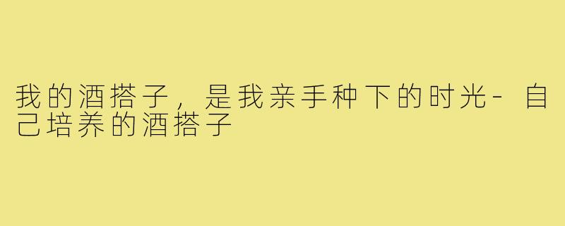 我的酒搭子，是我亲手种下的时光-自己培养的酒搭子