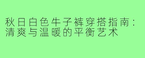 秋日白色牛子裤穿搭指南:清爽与温暖的平衡艺术